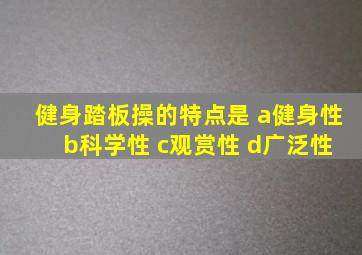 健身踏板操的特点是 a健身性 b科学性 c观赏性 d广泛性